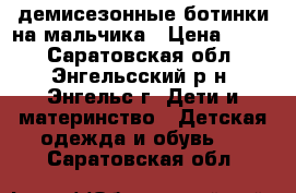 демисезонные ботинки на мальчика › Цена ­ 800 - Саратовская обл., Энгельсский р-н, Энгельс г. Дети и материнство » Детская одежда и обувь   . Саратовская обл.